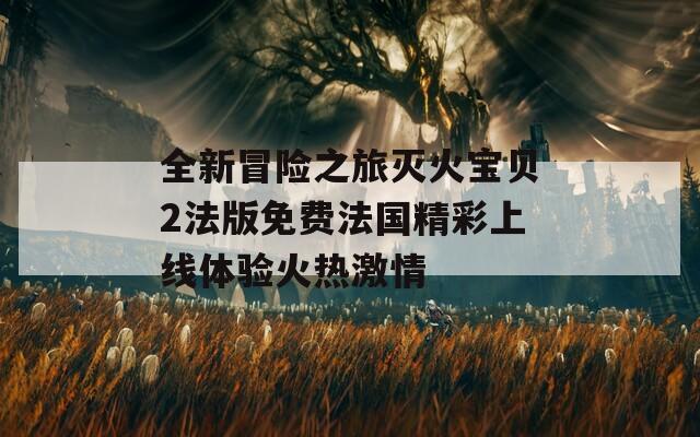 全新冒险之旅灭火宝贝2法版免费法国精彩上线体验火热激情