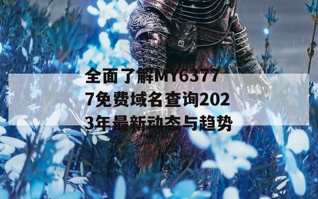 全面了解MY63777免费域名查询2023年最新动态与趋势