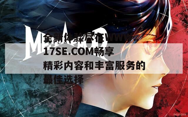 全新体验尽在WWW.17SE.COM畅享精彩内容和丰富服务的最佳选择