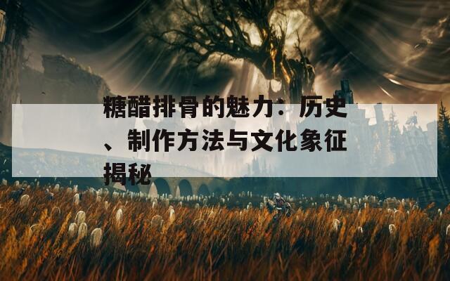 糖醋排骨的魅力：历史、制作方法与文化象征揭秘