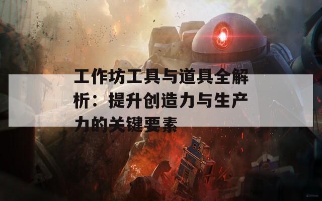 工作坊工具与道具全解析：提升创造力与生产力的关键要素