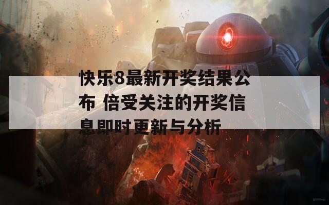 快乐8最新开奖结果公布 倍受关注的开奖信息即时更新与分析