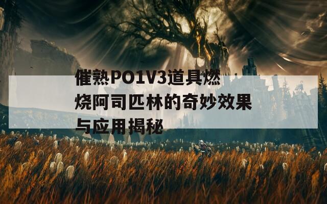 催熟PO1V3道具燃烧阿司匹林的奇妙效果与应用揭秘