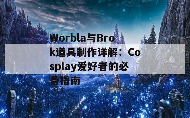 Worbla与Brok道具制作详解：Cosplay爱好者的必备指南