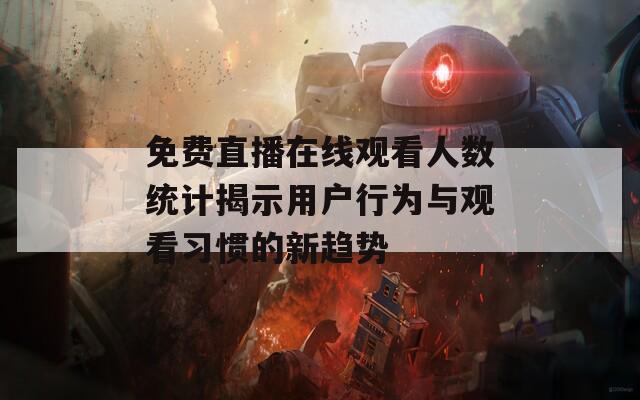 免费直播在线观看人数统计揭示用户行为与观看习惯的新趋势