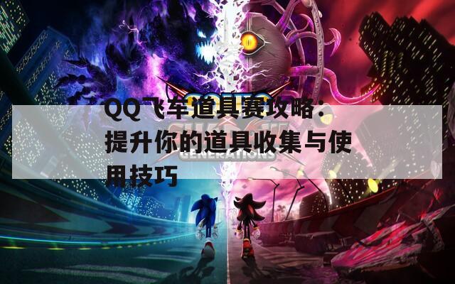 QQ飞车道具赛攻略：提升你的道具收集与使用技巧