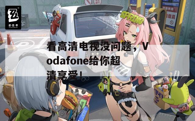 看高清电视没问题，Vodafone给你超清享受！