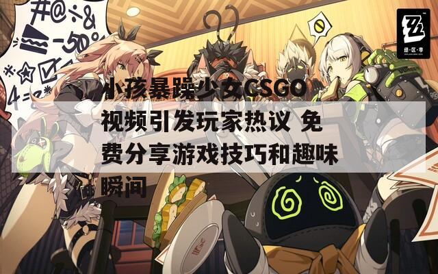 小孩暴躁少女CSGO视频引发玩家热议 免费分享游戏技巧和趣味瞬间