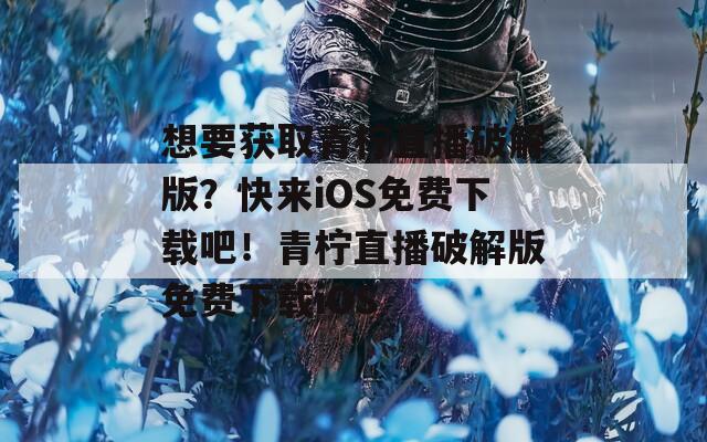 想要获取青柠直播破解版？快来iOS免费下载吧！青柠直播破解版免费下载iOS