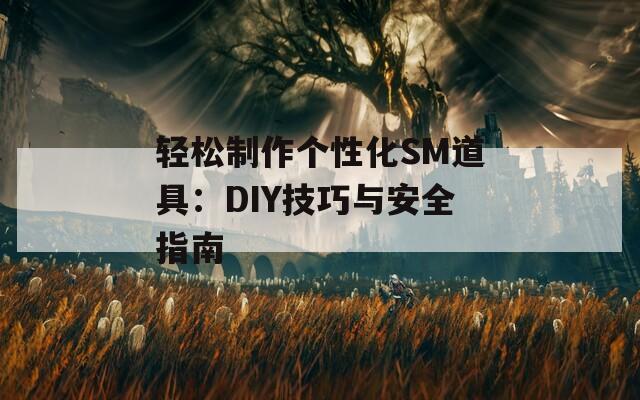 轻松制作个性化SM道具：DIY技巧与安全指南