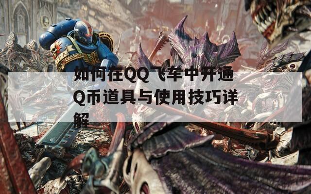 如何在QQ飞车中开通Q币道具与使用技巧详解