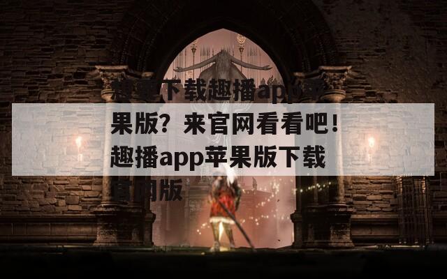 想要下载趣播app苹果版？来官网看看吧！趣播app苹果版下载官网版