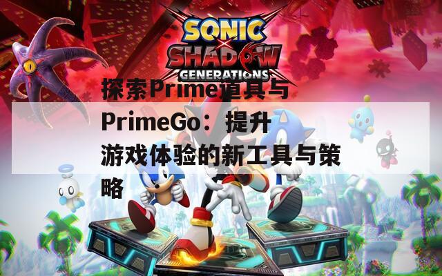 探索Prime道具与PrimeGo：提升游戏体验的新工具与策略