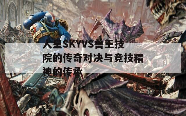 人皇SKYVS兽王技院的传奇对决与竞技精神的传承