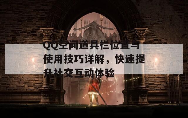 QQ空间道具栏位置与使用技巧详解，快速提升社交互动体验