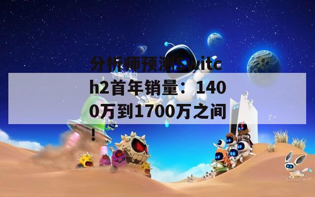 分析师预测Switch2首年销量：1400万到1700万之间！