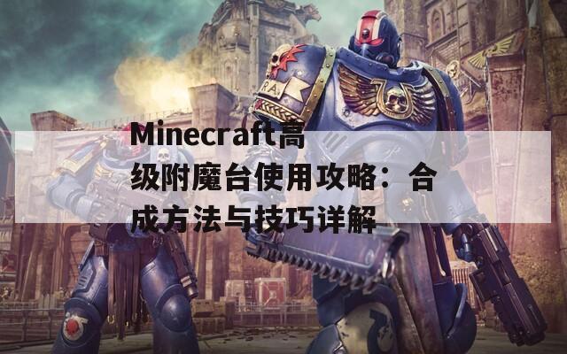 Minecraft高级附魔台使用攻略：合成方法与技巧详解