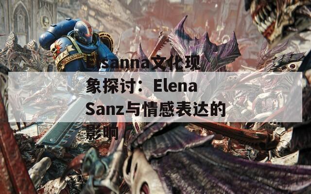 Elsanna文化现象探讨：Elena Sanz与情感表达的影响