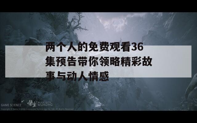 两个人的免费观看36集预告带你领略精彩故事与动人情感