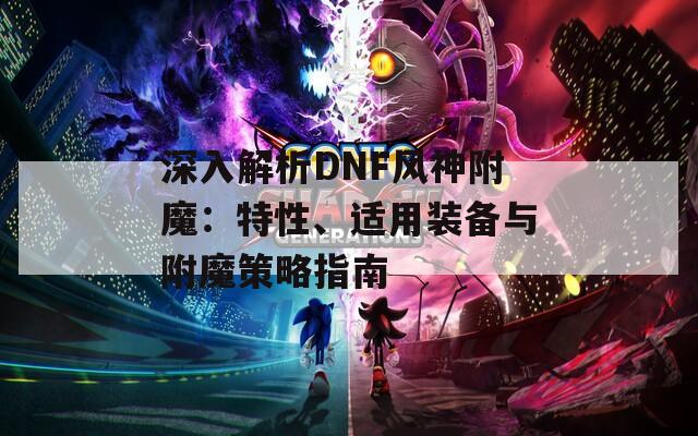 深入解析DNF风神附魔：特性、适用装备与附魔策略指南