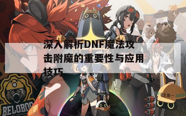 深入解析DNF魔法攻击附魔的重要性与应用技巧