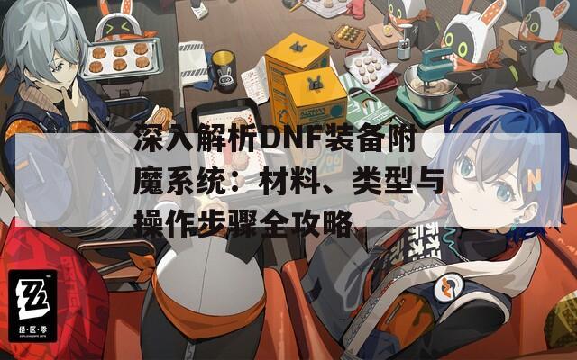 深入解析DNF装备附魔系统：材料、类型与操作步骤全攻略