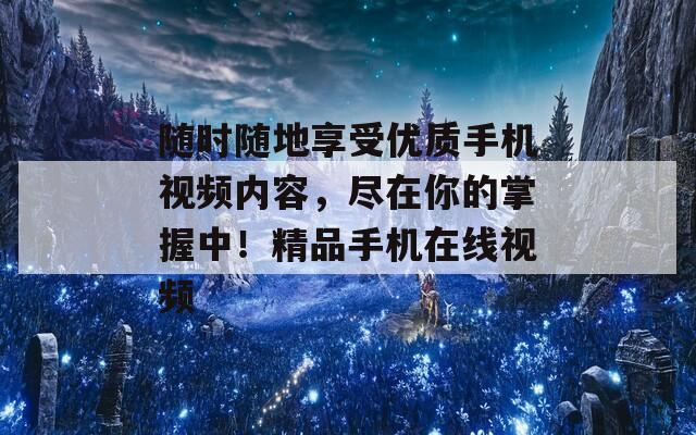 随时随地享受优质手机视频内容，尽在你的掌握中！精品手机在线视频