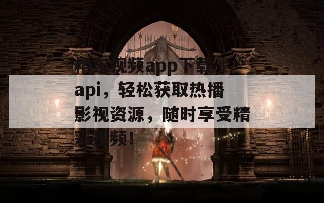 精东视频app下载汅api，轻松获取热播影视资源，随时享受精彩视频！