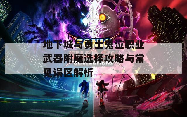 地下城与勇士鬼泣职业武器附魔选择攻略与常见误区解析