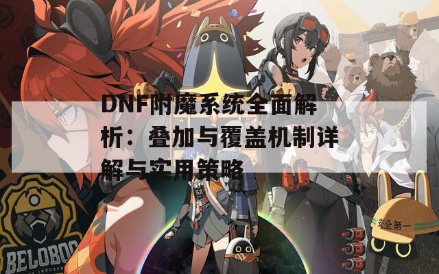 DNF附魔系统全面解析：叠加与覆盖机制详解与实用策略