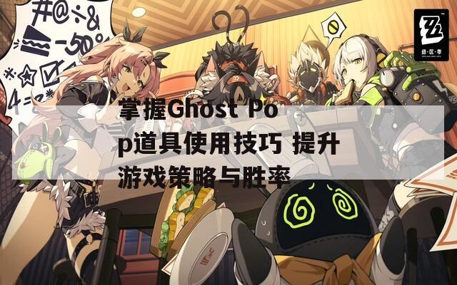 掌握Ghost Pop道具使用技巧 提升游戏策略与胜率