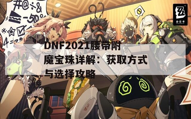 DNF2021腰带附魔宝珠详解：获取方式与选择攻略