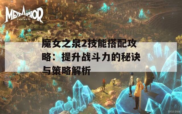 魔女之泉2技能搭配攻略：提升战斗力的秘诀与策略解析