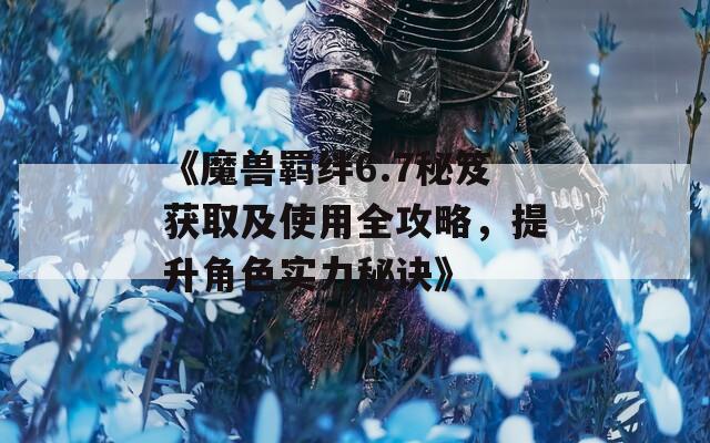 《魔兽羁绊6.7秘笈获取及使用全攻略，提升角色实力秘诀》