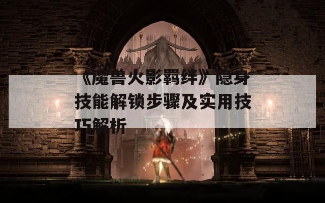 《魔兽火影羁绊》隐身技能解锁步骤及实用技巧解析