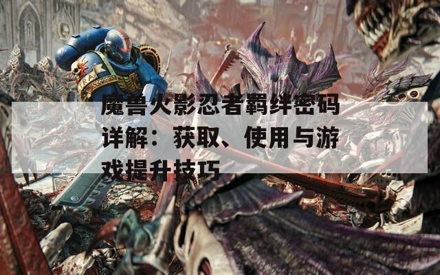 魔兽火影忍者羁绊密码详解：获取、使用与游戏提升技巧