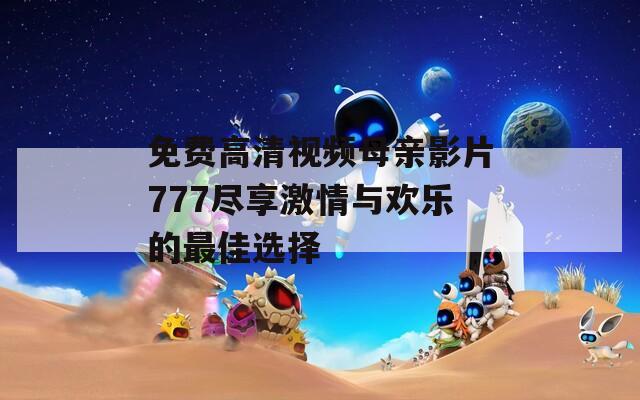 免费高清视频母亲影片777尽享激情与欢乐的最佳选择