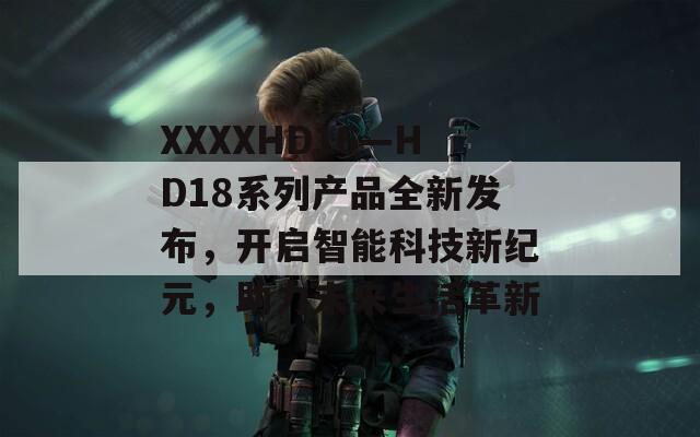 XXXXHD16—HD18系列产品全新发布，开启智能科技新纪元，助力未来生活革新