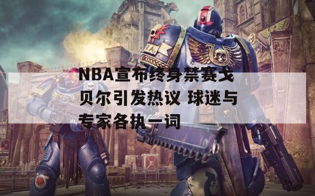 NBA宣布终身禁赛戈贝尔引发热议 球迷与专家各执一词