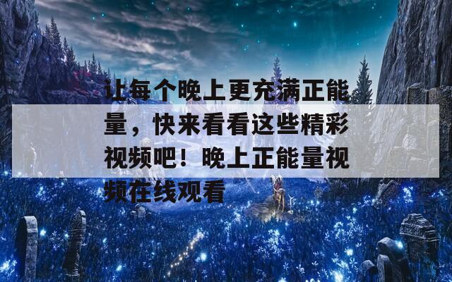 让每个晚上更充满正能量，快来看看这些精彩视频吧！晚上正能量视频在线观看