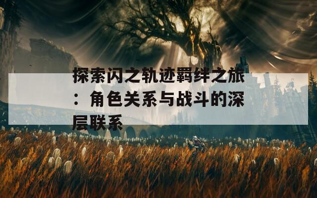 探索闪之轨迹羁绊之旅：角色关系与战斗的深层联系