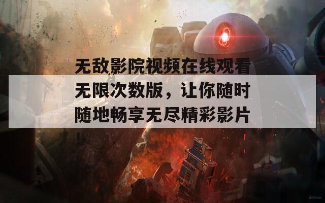 无敌影院视频在线观看无限次数版，让你随时随地畅享无尽精彩影片！