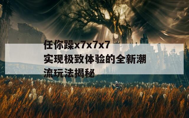 任你躁x7x7x7 实现极致体验的全新潮流玩法揭秘