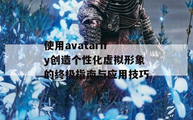 使用avatarify创造个性化虚拟形象的终极指南与应用技巧