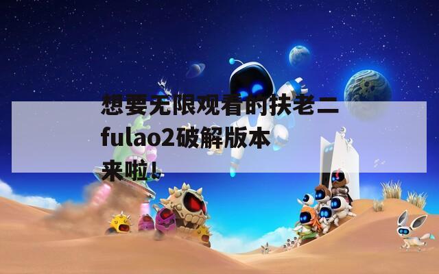 想要无限观看的扶老二fulao2破解版本来啦！