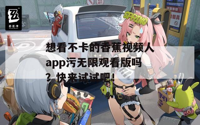 想看不卡的香蕉视频人app污无限观看版吗？快来试试吧！