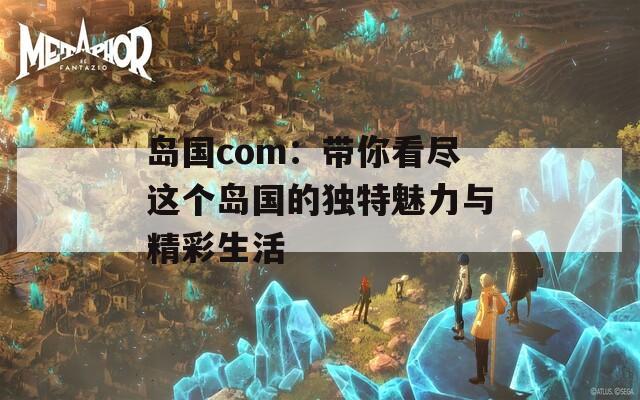 岛国com：带你看尽这个岛国的独特魅力与精彩生活