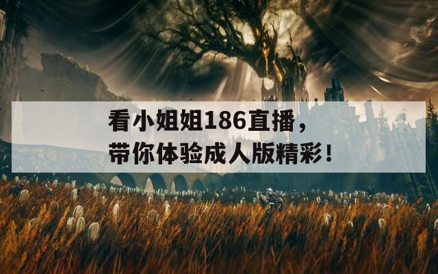 看小姐姐186直播，带你体验成人版精彩！