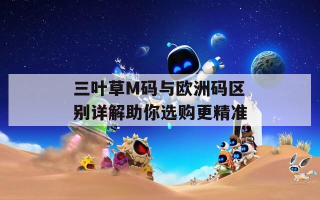 三叶草M码与欧洲码区别详解助你选购更精准