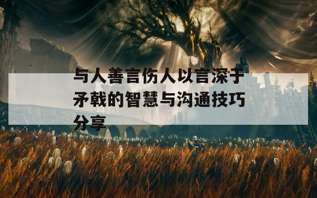 与人善言伤人以言深于矛戟的智慧与沟通技巧分享